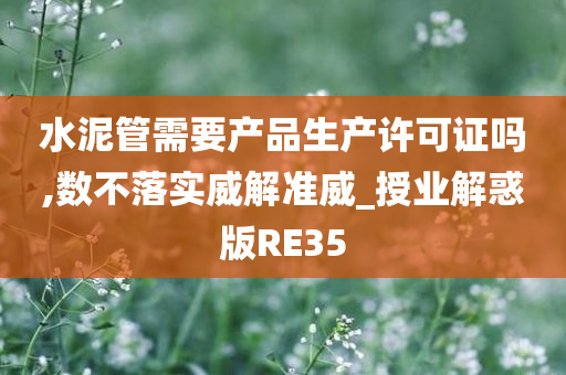 水泥管需要产品生产许可证吗,数不落实威解准威_授业解惑版RE35