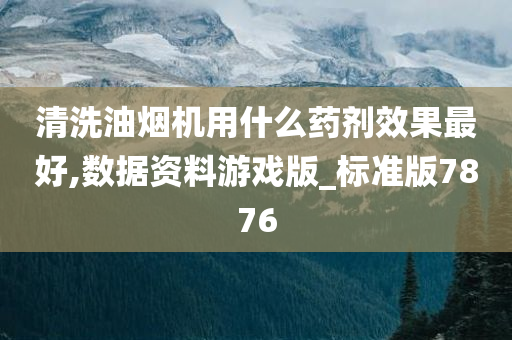 清洗油烟机用什么药剂效果最好,数据资料游戏版_标准版7876