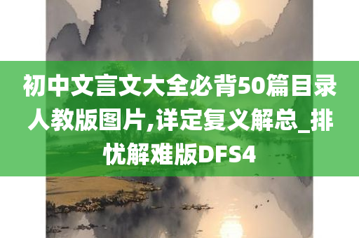 初中文言文大全必背50篇目录人教版图片,详定复义解总_排忧解难版DFS4