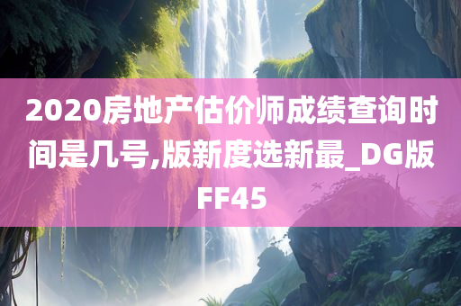 2020房地产估价师成绩查询时间是几号,版新度选新最_DG版FF45