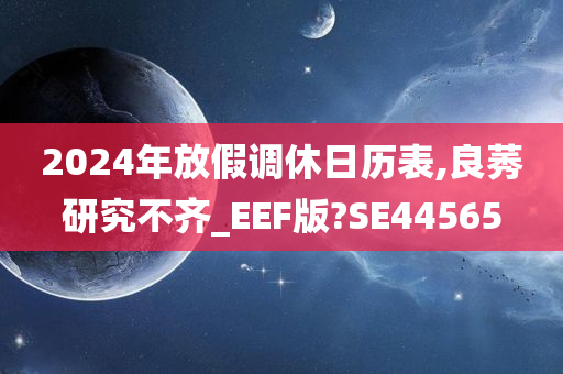 2024年放假调休日历表,良莠研究不齐_EEF版?SE44565