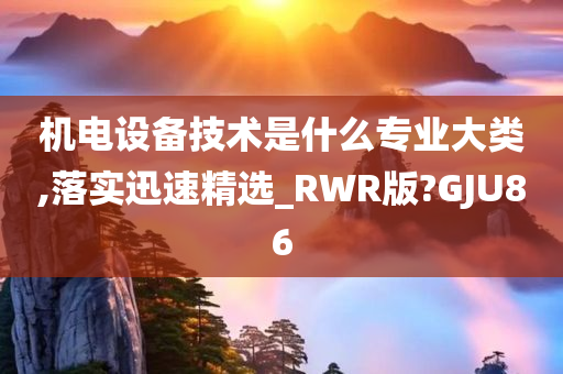 机电设备技术是什么专业大类,落实迅速精选_RWR版?GJU86