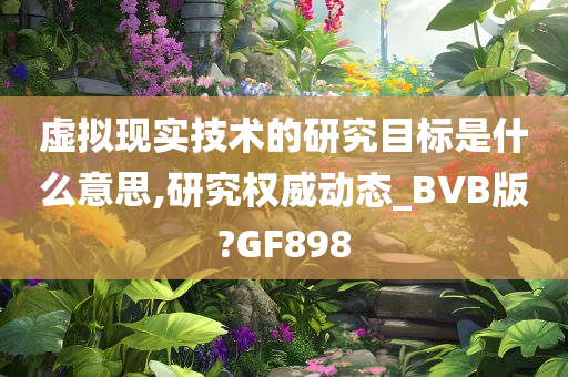 虚拟现实技术的研究目标是什么意思,研究权威动态_BVB版?GF898