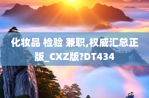 化妆品 检验 兼职,权威汇总正版_CXZ版?DT434