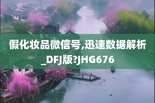 假化妆品微信号,迅速数据解析_DFJ版?JHG676