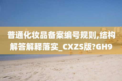 普通化妆品备案编号规则,结构解答解释落实_CXZS版?GH9