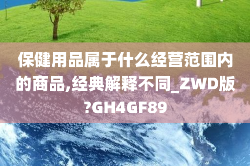 保健用品属于什么经营范围内的商品,经典解释不同_ZWD版?GH4GF89