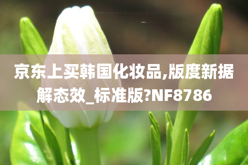 京东上买韩国化妆品,版度新据解态效_标准版?NF8786