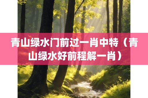 青山绿水门前过一肖中特（青山绿水好前程解一肖）