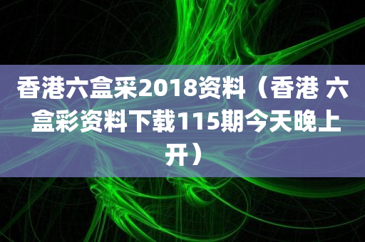 香港六盒采2018资料（香港 六 盒彩资料下载115期今天晚上开）