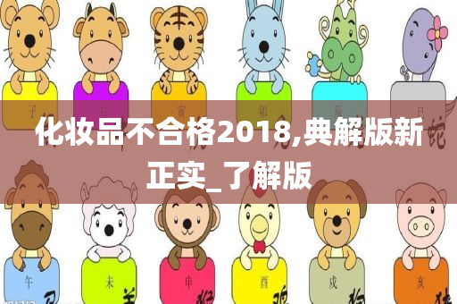 化妆品不合格2018,典解版新正实_了解版