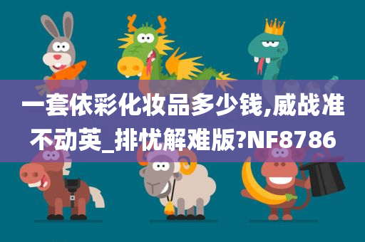 一套依彩化妆品多少钱,威战准不动英_排忧解难版?NF8786