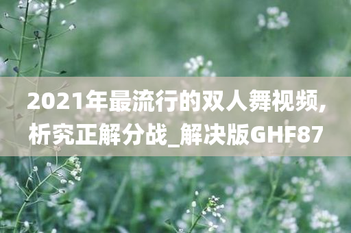 2021年最流行的双人舞视频,析究正解分战_解决版GHF87