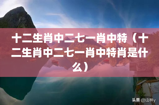 十二生肖中二七一肖中特（十二生肖中二七一肖中特肖是什么）