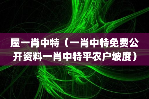 屋一肖中特（一肖中特免费公开资料一肖中特平农户坡度）