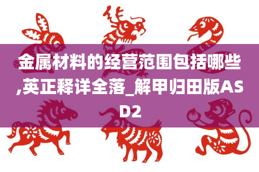 金属材料的经营范围包括哪些,英正释详全落_解甲归田版ASD2