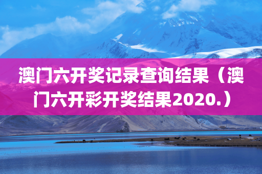 澳门六开奖记录查询结果（澳门六开彩开奖结果2020.）