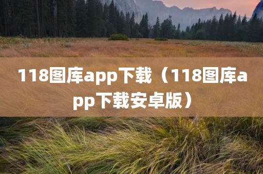 118图库app下载（118图库app下载安卓版）