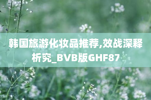 韩国旅游化妆品推荐,效战深释析究_BVB版GHF87