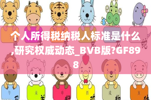 个人所得税纳税人标准是什么,研究权威动态_BVB版?GF898