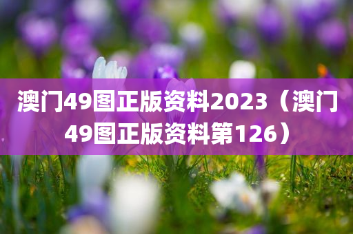 澳门49图正版资料2023（澳门49图正版资料第126）