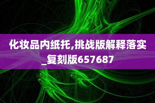 化妆品内纸托,挑战版解释落实_复刻版657687