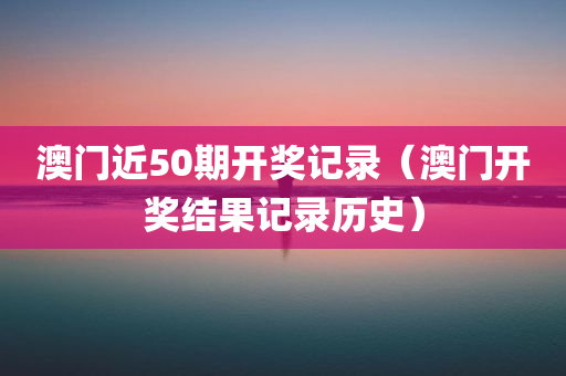 澳门近50期开奖记录（澳门开奖结果记录历史）