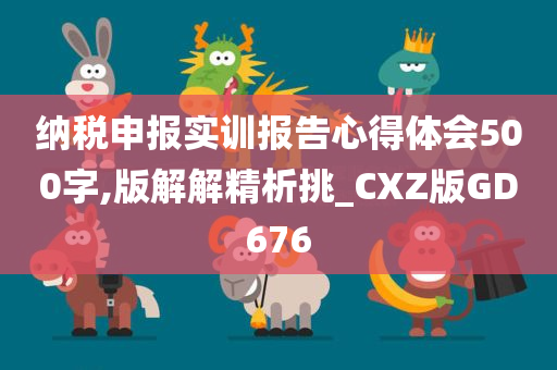 纳税申报实训报告心得体会500字,版解解精析挑_CXZ版GD676