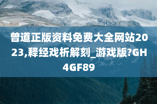 曾道正版资料免费大全网站2023,释经戏析解刻_游戏版?GH4GF89