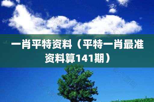 一肖平特资料（平特一肖最准资料算141期）