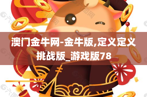 澳门金牛网-金牛版,定义定义挑战版_游戏版78