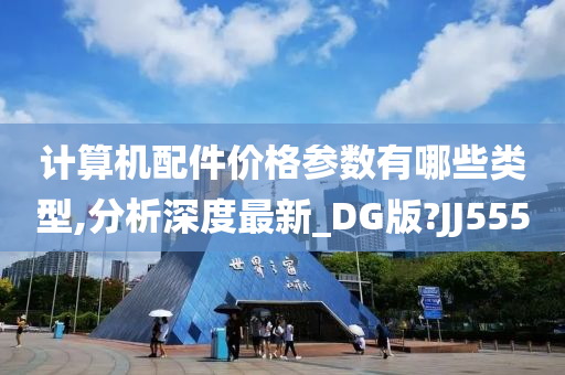 计算机配件价格参数有哪些类型,分析深度最新_DG版?JJ555