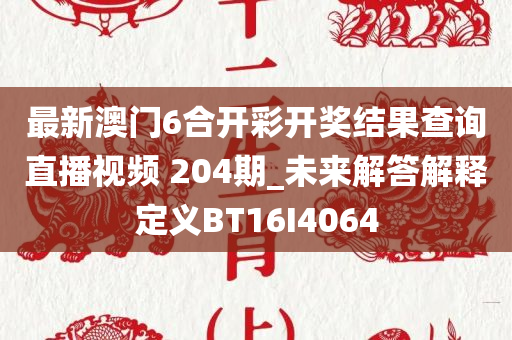 最新澳门6合开彩开奖结果查询直播视频 204期_未来解答解释定义BT16I4064