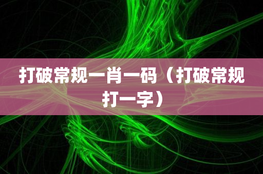 打破常规一肖一码（打破常规打一字）