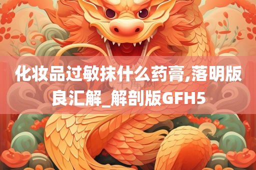 化妆品过敏抹什么药膏,落明版良汇解_解剖版GFH5