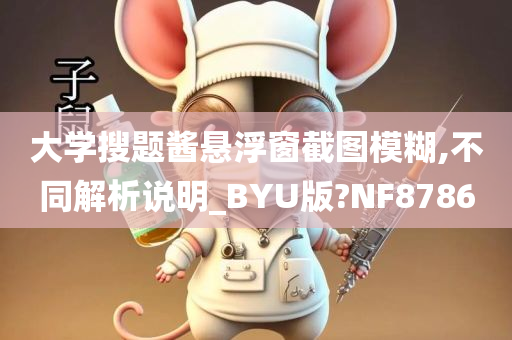 大学搜题酱悬浮窗截图模糊,不同解析说明_BYU版?NF8786