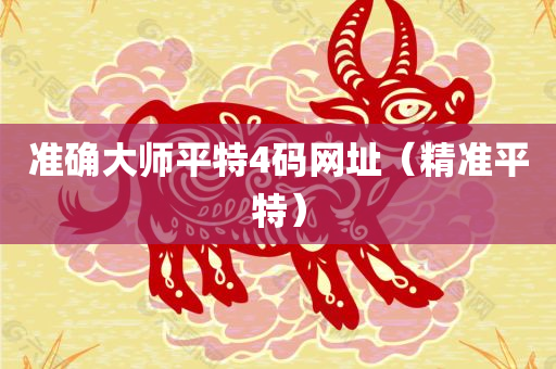 准确大师平特4码网址（精准平特）