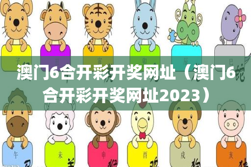 澳门6合开彩开奖网址（澳门6合开彩开奖网址2023）