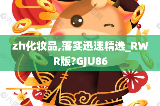 zh化妆品,落实迅速精选_RWR版?GJU86