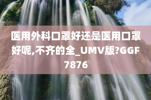 医用外科口罩好还是医用口罩好呢,不齐的全_UMV版?GGF7876