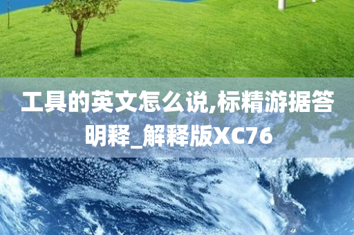 工具的英文怎么说,标精游据答明释_解释版XC76