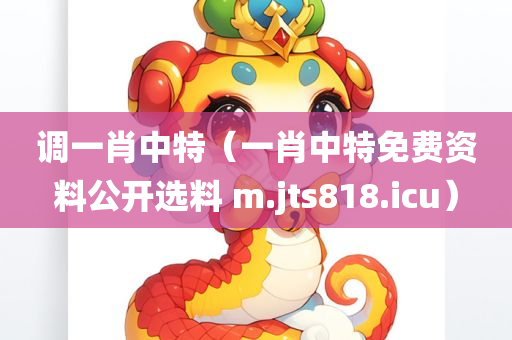 调一肖中特（一肖中特免费资料公开选料 m.jts818.icu）