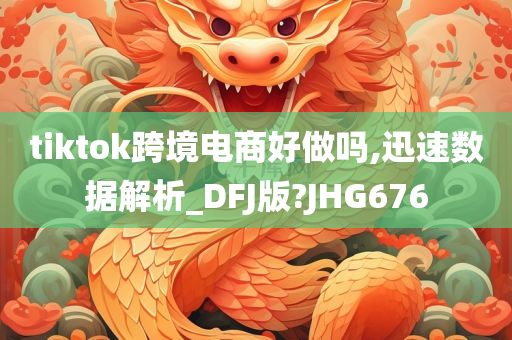 tiktok跨境电商好做吗,迅速数据解析_DFJ版?JHG676