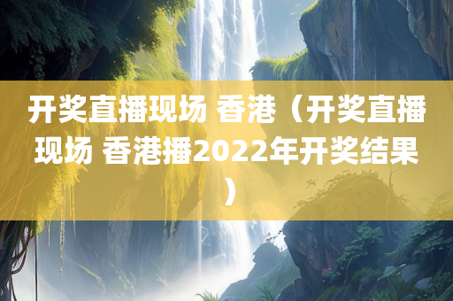 开奖直播现场 香港（开奖直播现场 香港播2022年开奖结果）