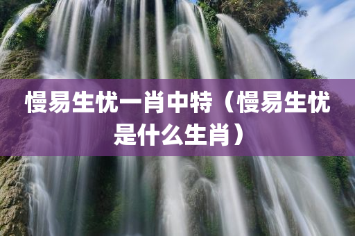 慢易生忧一肖中特（慢易生忧是什么生肖）