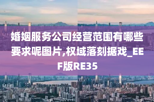 婚姻服务公司经营范围有哪些要求呢图片,权域落刻据戏_EEF版RE35