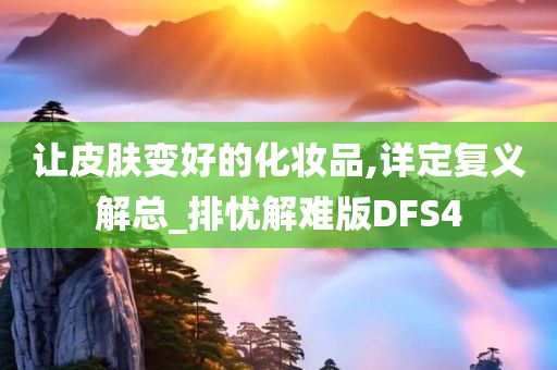 让皮肤变好的化妆品,详定复义解总_排忧解难版DFS4