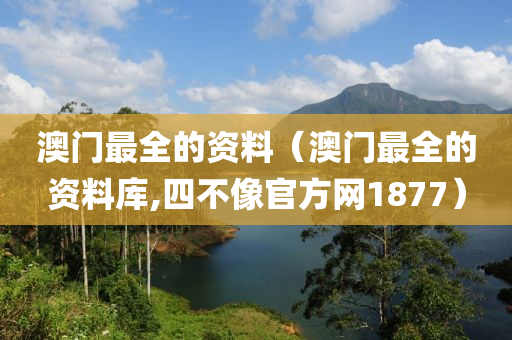 澳门最全的资料（澳门最全的资料库,四不像官方网1877）