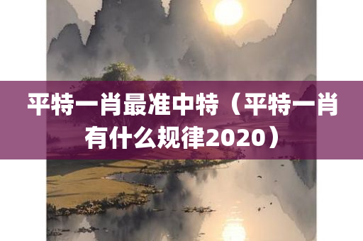 平特一肖最准中特（平特一肖有什么规律2020）