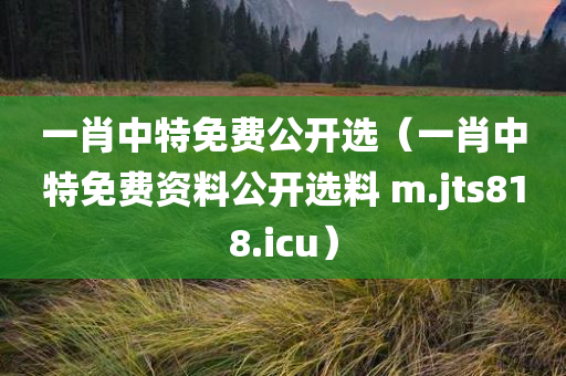 一肖中特免费公开选（一肖中特免费资料公开选料 m.jts818.icu）